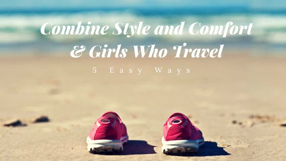 5 Easy Ways to Combine Style and Comfort for Girls Who Travel