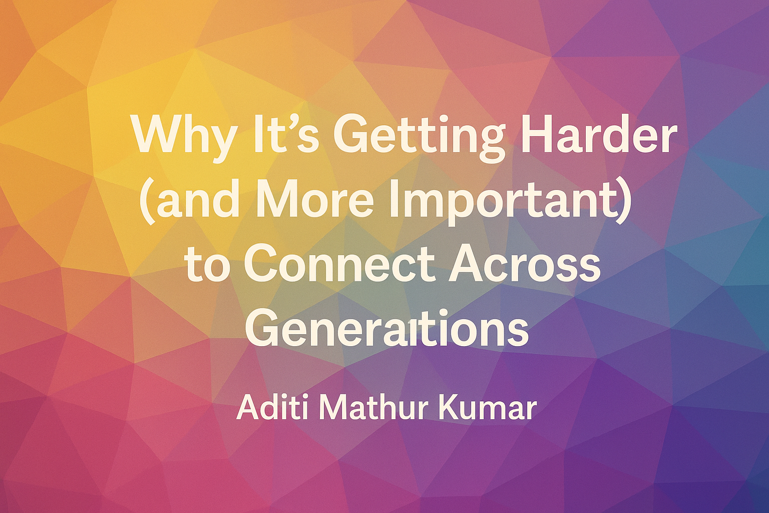 Why It’s Getting Harder (and More Important) to Connect Across Generations